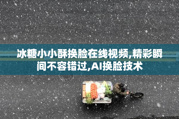 冰糖小小酥换脸在线视频,精彩瞬间不容错过,AI换脸技术