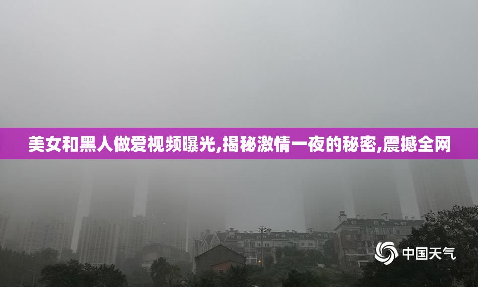 美女和黑人做爱视频曝光,揭秘激情一夜的秘密,震撼全网
