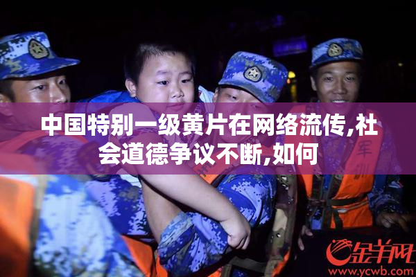 中国特别一级黄片在网络流传,社会道德争议不断,如何