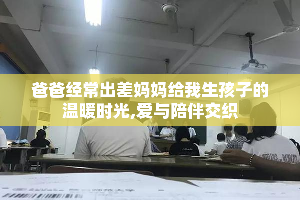 爸爸经常出差妈妈给我生孩子的温暖时光,爱与陪伴交织