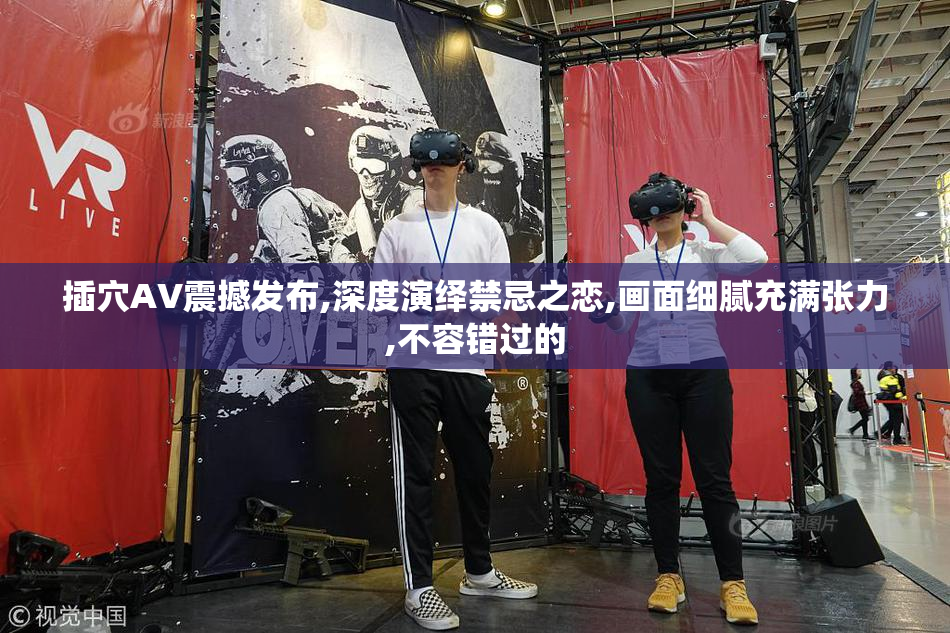 插穴AV震撼发布,深度演绎禁忌之恋,画面细腻充满张力,不容错过的