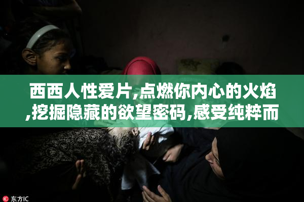 西西人性爱片,点燃你内心的火焰,挖掘隐藏的欲望密码,感受纯粹而