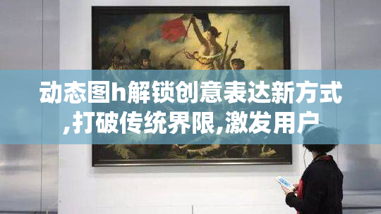 动态图h解锁创意表达新方式,打破传统界限,激发用户