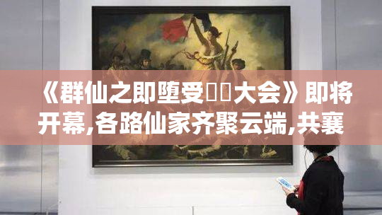 《群仙之即堕受☁️大会》即将开幕,各路仙家齐聚云端,共襄