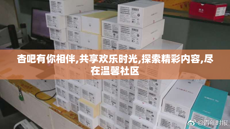 杏吧有你相伴,共享欢乐时光,探索精彩内容,尽在温馨社区