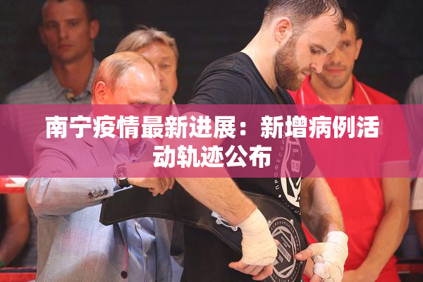 南宁疫情最新进展：新增病例活动轨迹公布