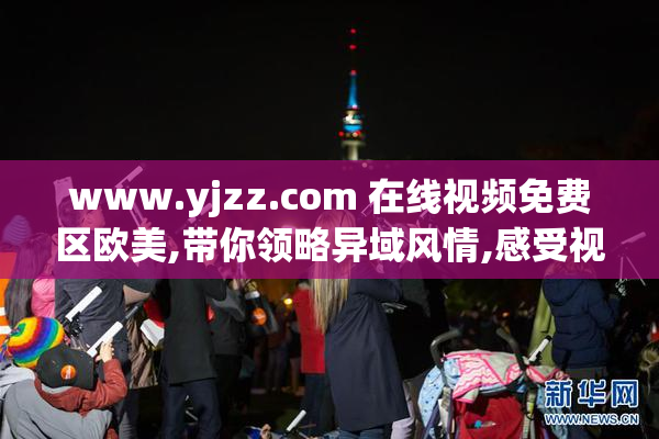 www.yjzz.com 在线视频免费区欧美,带你领略异域风情,感受视觉盛宴