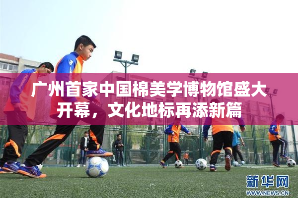广州首家中国棉美学博物馆盛大开幕，文化地标再添新篇