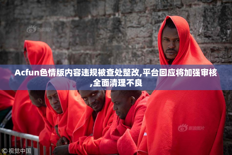 Acfun色情版内容违规被查处整改,平台回应将加强审核,全面清理不良