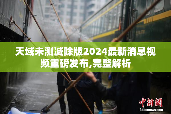 天域未测减除版2024最新消息视频重磅发布,完整解析