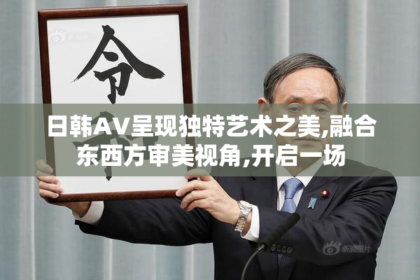 日韩AV呈现独特艺术之美,融合东西方审美视角,开启一场