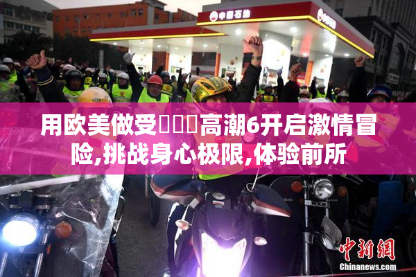 用欧美做受❌❌❌高潮6开启激情冒险,挑战身心极限,体验前所