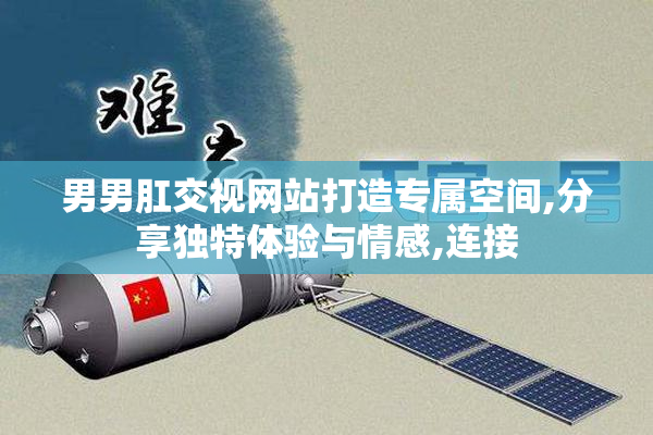 男男肛交视网站打造专属空间,分享独特体验与情感,连接