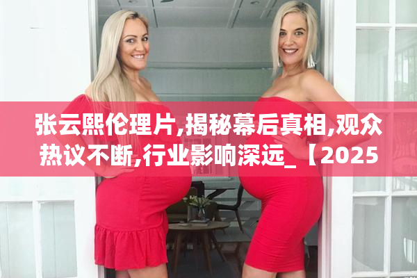 张云熙伦理片,揭秘幕后真相,观众热议不断,行业影响深远_【2025