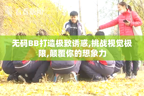 无码BB打造极致诱惑,挑战视觉极限,颠覆你的想象力