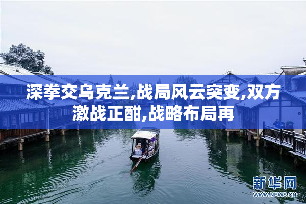 深拳交乌克兰,战局风云突变,双方激战正酣,战略布局再
