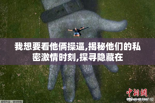 我想要看他俩操逼,揭秘他们的私密激情时刻,探寻隐藏在
