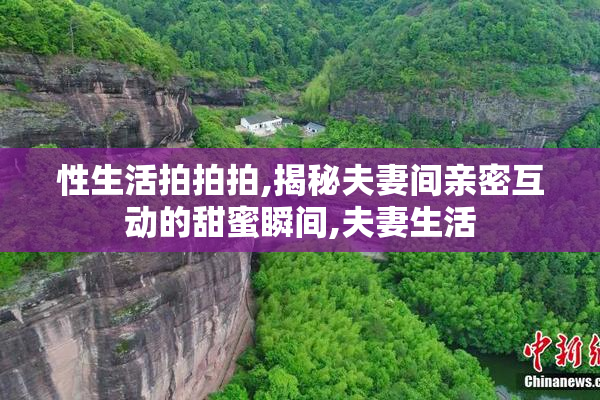 性生活拍拍拍,揭秘夫妻间亲密互动的甜蜜瞬间,夫妻生活