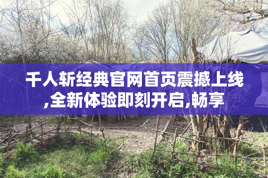 千人斩经典官网首页震撼上线,全新体验即刻开启,畅享