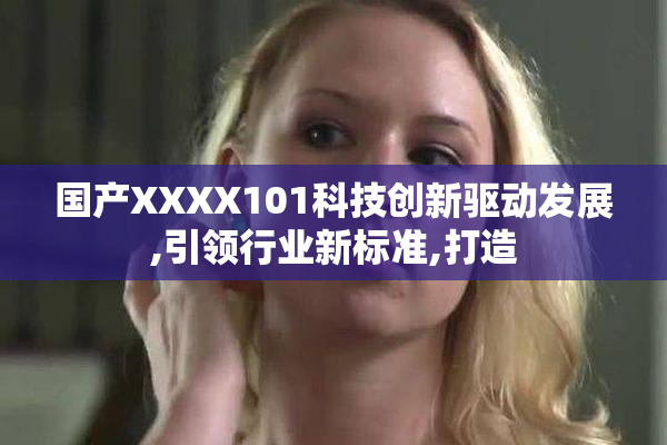 国产XXXX101科技创新驱动发展,引领行业新标准,打造