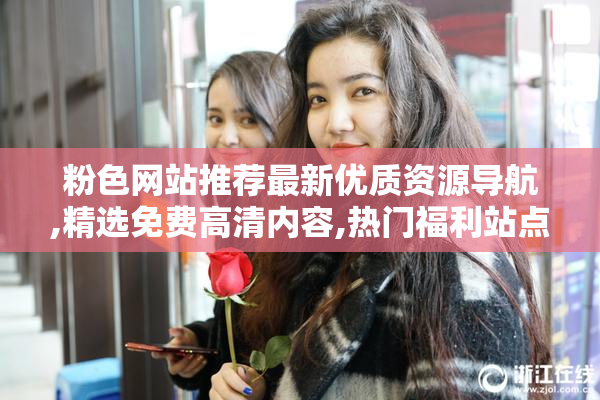 粉色网站推荐最新优质资源导航,精选免费高清内容,热门福利站点一