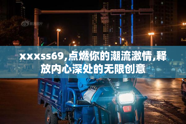 xxxss69,点燃你的潮流激情,释放内心深处的无限创意