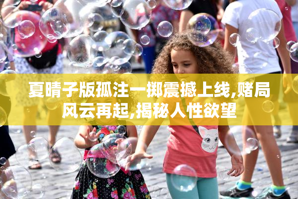 夏晴子版孤注一掷震撼上线,赌局风云再起,揭秘人性欲望