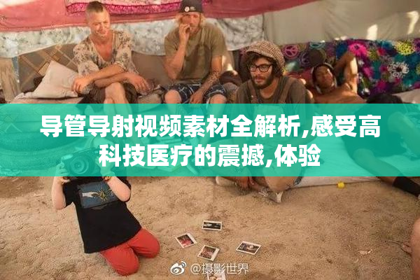 导管导射视频素材全解析,感受高科技医疗的震撼,体验