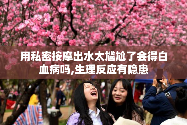 用私密按摩出水太尴尬了会得白血病吗,生理反应有隐患