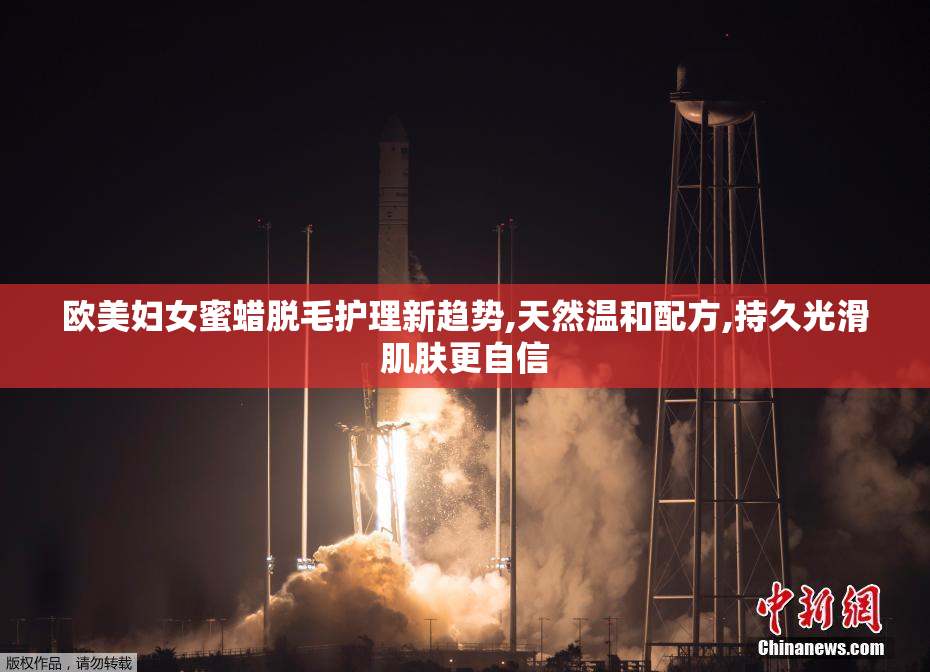 欧美妇女蜜蜡脱毛护理新趋势,天然温和配方,持久光滑肌肤更自信