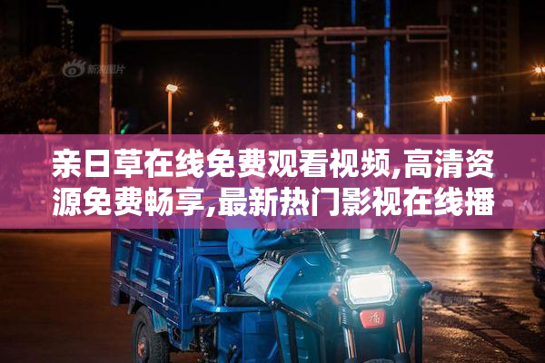 亲日草在线免费观看视频,高清资源免费畅享,最新热门影视在线播放