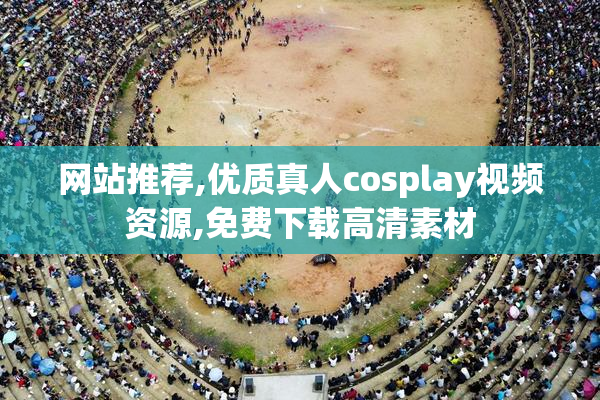 网站推荐,优质真人cosplay视频资源,免费下载高清素材