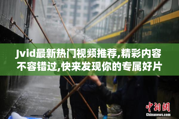 Jvid最新热门视频推荐,精彩内容不容错过,快来发现你的专属好片