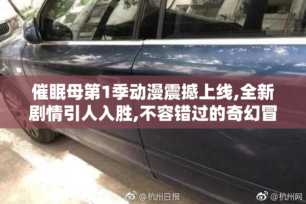 催眠母第1季动漫震撼上线,全新剧情引人入胜,不容错过的奇幻冒险之旅