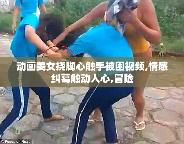 动画美女挠脚心触手被困视频,情感纠葛触动人心,冒险