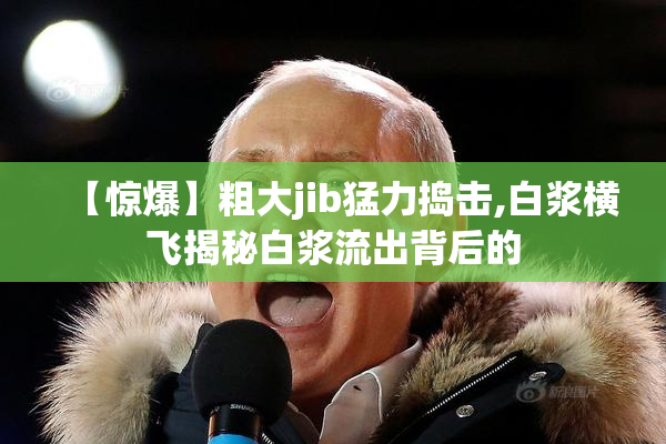 【惊爆】粗大jib猛力捣击,白浆横飞揭秘白浆流出背后的