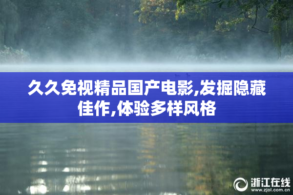 久久免视精品国产电影,发掘隐藏佳作,体验多样风格