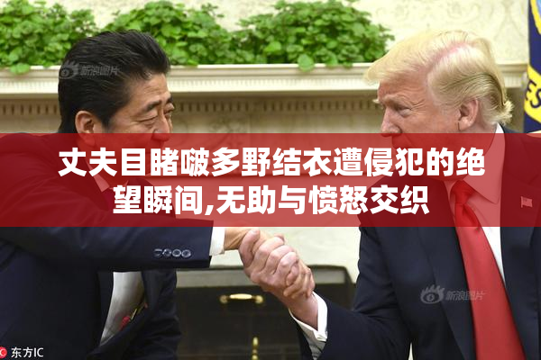 丈夫目睹啵多野结衣遭侵犯的绝望瞬间,无助与愤怒交织