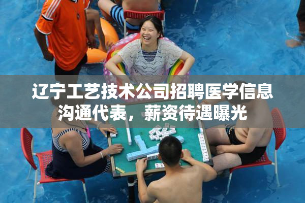 辽宁工艺技术公司招聘医学信息沟通代表，薪资待遇曝光