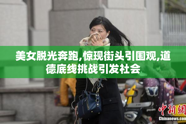 美女脱光奔跑,惊现街头引围观,道德底线挑战引发社会