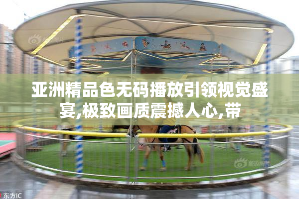亚洲精品色无码播放引领视觉盛宴,极致画质震撼人心,带