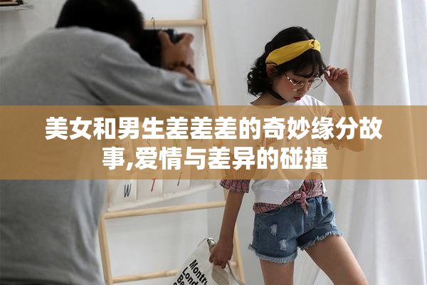 美女和男生差差差的奇妙缘分故事,爱情与差异的碰撞