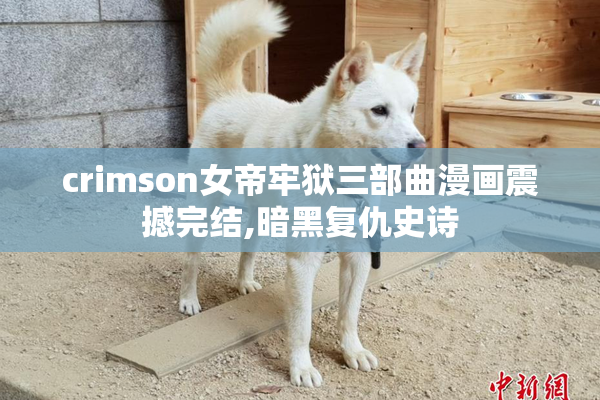 crimson女帝牢狱三部曲漫画震撼完结,暗黑复仇史诗