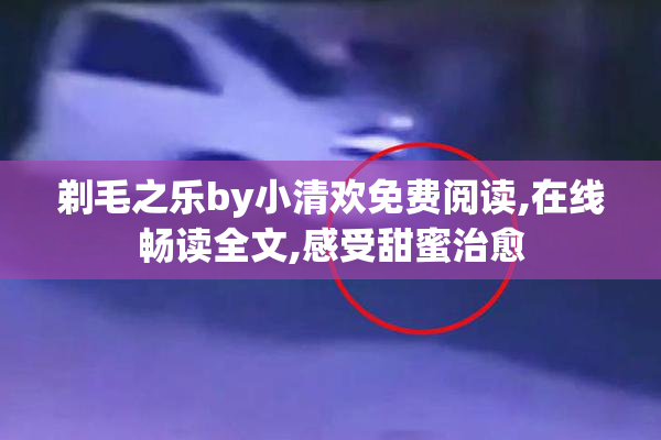 剃毛之乐by小清欢免费阅读,在线畅读全文,感受甜蜜治愈