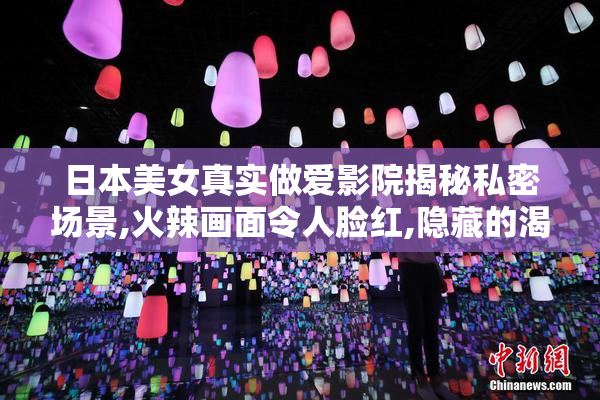 日本美女真实做爱影院揭秘私密场景,火辣画面令人脸红,隐藏的渴望