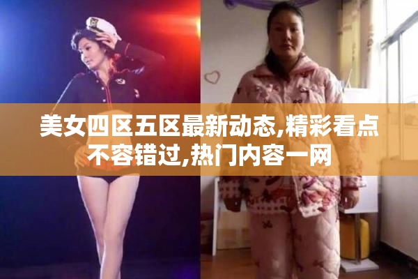 美女四区五区最新动态,精彩看点不容错过,热门内容一网