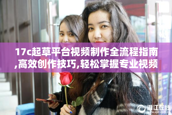 17c起草平台视频制作全流程指南,高效创作技巧,轻松掌握专业视频