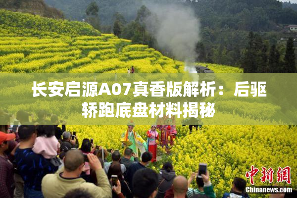 长安启源A07真香版解析：后驱轿跑底盘材料揭秘