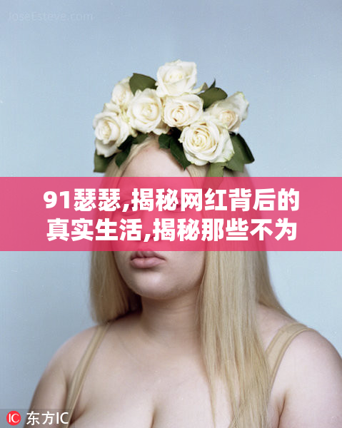 91瑟瑟,揭秘网红背后的真实生活,揭秘那些不为人知的