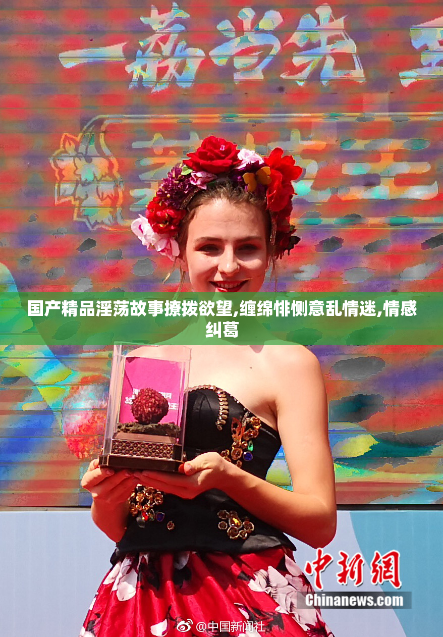 国产精品淫荡故事撩拨欲望,缠绵悱恻意乱情迷,情感纠葛